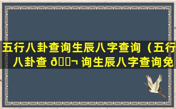 五行八卦查询生辰八字查询（五行八卦查 🐬 询生辰八字查询免 🐵 费）